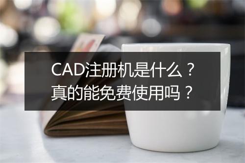 CAD注册机是什么？真的能免费使用吗？