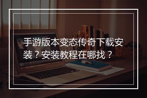 手游版本变态传奇下载安装？安装教程在哪找？