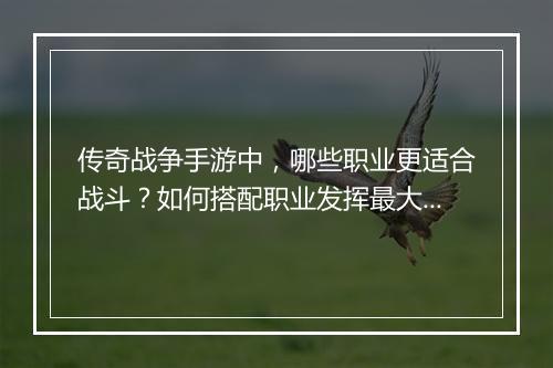 传奇战争手游中，哪些职业更适合战斗？如何搭配职业发挥最大战斗力？