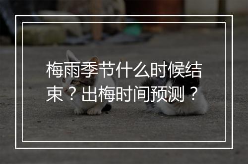 梅雨季节什么时候结束？出梅时间预测？