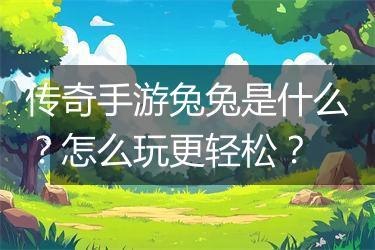 传奇手游兔兔是什么？怎么玩更轻松？