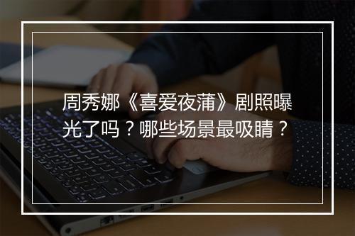 周秀娜《喜爱夜蒲》剧照曝光了吗？哪些场景最吸睛？