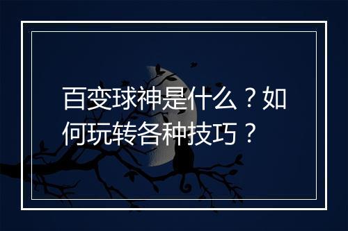 百变球神是什么？如何玩转各种技巧？