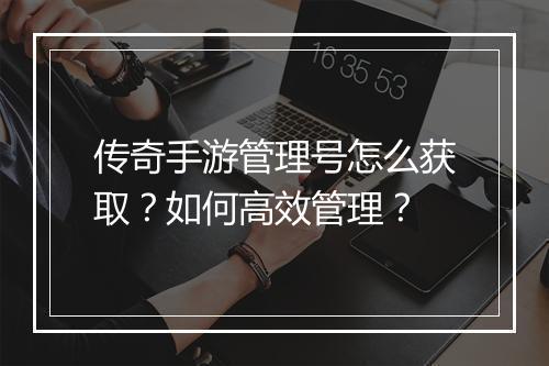 传奇手游管理号怎么获取？如何高效管理？