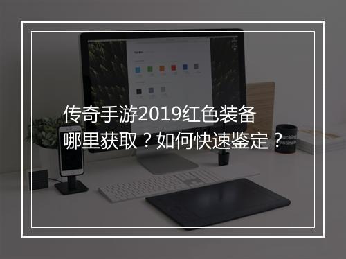 传奇手游2019红色装备哪里获取？如何快速鉴定？