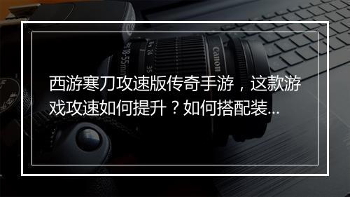 西游寒刀攻速版传奇手游，这款游戏攻速如何提升？如何搭配装备？