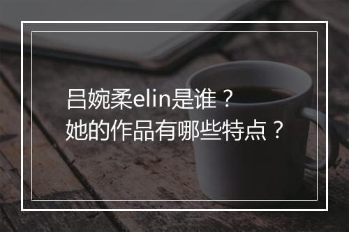 吕婉柔elin是谁？她的作品有哪些特点？