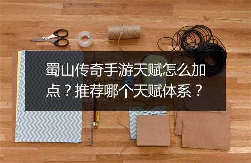 蜀山传奇手游天赋怎么加点？推荐哪个天赋体系？