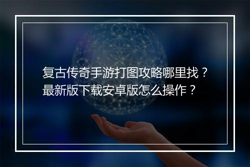 复古传奇手游打图攻略哪里找？最新版下载安卓版怎么操作？
