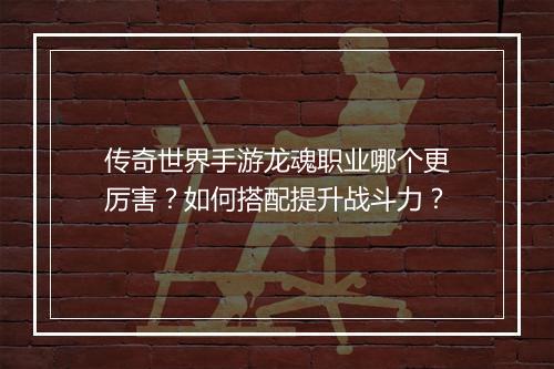 传奇世界手游龙魂职业哪个更厉害？如何搭配提升战斗力？