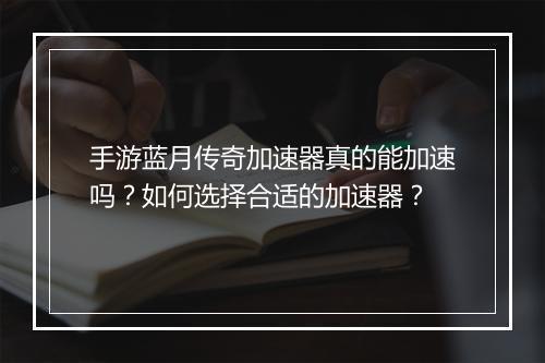 手游蓝月传奇加速器真的能加速吗？如何选择合适的加速器？