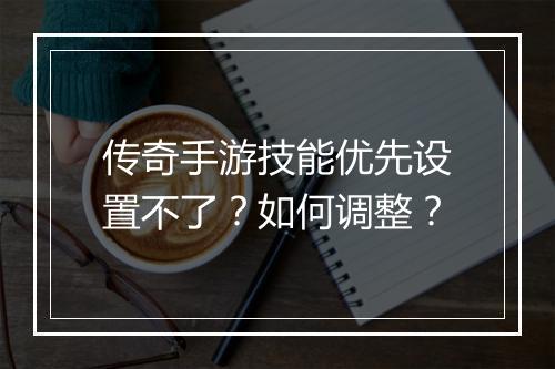 传奇手游技能优先设置不了？如何调整？