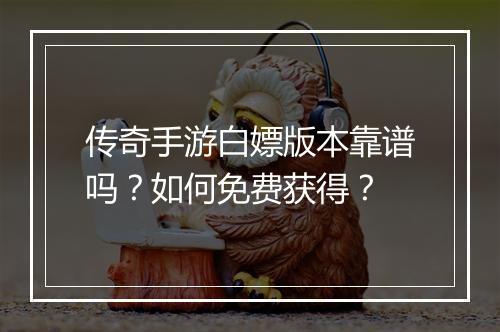 传奇手游白嫖版本靠谱吗？如何免费获得？