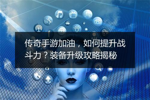 传奇手游加油，如何提升战斗力？装备升级攻略揭秘