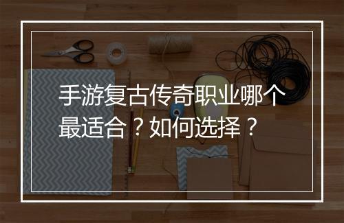 手游复古传奇职业哪个最适合？如何选择？