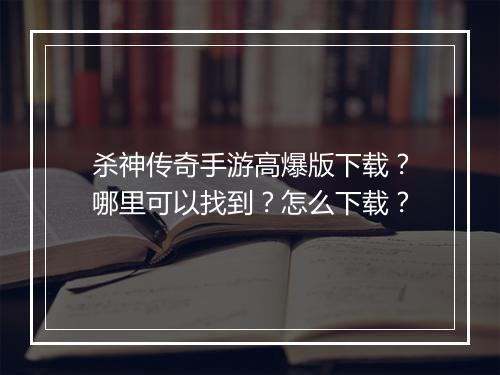 杀神传奇手游高爆版下载？哪里可以找到？怎么下载？