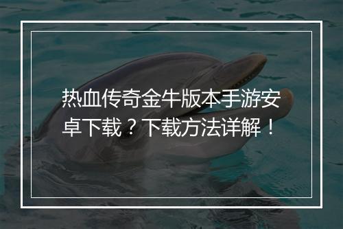 热血传奇金牛版本手游安卓下载？下载方法详解！