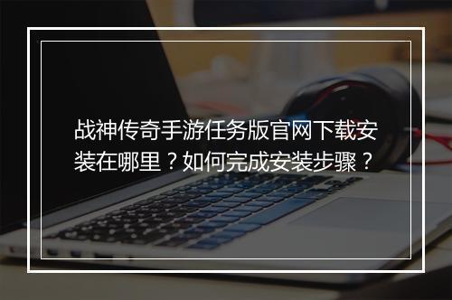 战神传奇手游任务版官网下载安装在哪里？如何完成安装步骤？
