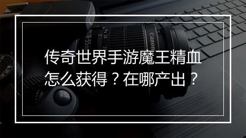 传奇世界手游魔王精血怎么获得？在哪产出？