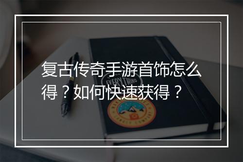 复古传奇手游首饰怎么得？如何快速获得？