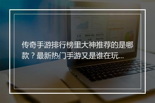 传奇手游排行榜里大神推荐的是哪款？最新热门手游又是谁在玩？