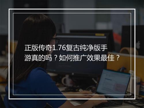 正版传奇1.76复古纯净版手游真的吗？如何推广效果最佳？