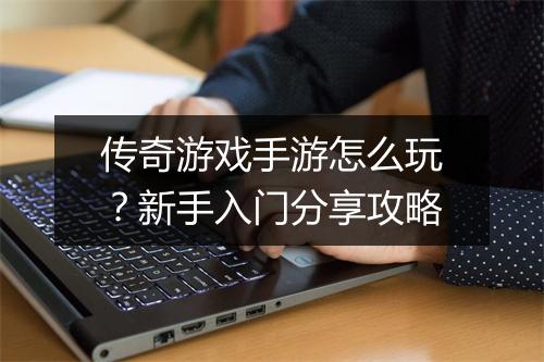 传奇游戏手游怎么玩？新手入门分享攻略