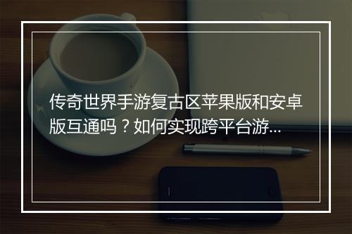 传奇世界手游复古区苹果版和安卓版互通吗？如何实现跨平台游戏？