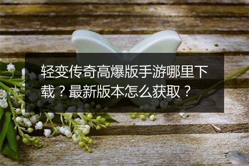 轻变传奇高爆版手游哪里下载？最新版本怎么获取？