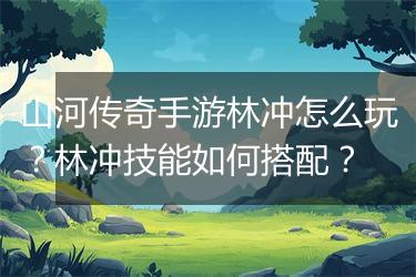 山河传奇手游林冲怎么玩？林冲技能如何搭配？