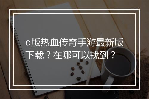 q版热血传奇手游最新版下载？在哪可以找到？
