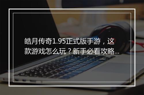 皓月传奇1.95正式版手游，这款游戏怎么玩？新手必看攻略！