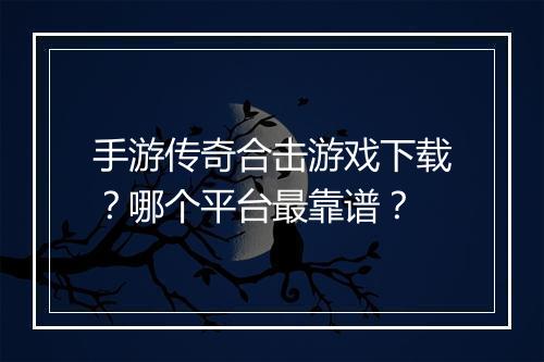 手游传奇合击游戏下载？哪个平台最靠谱？
