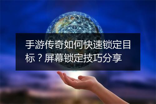手游传奇如何快速锁定目标？屏幕锁定技巧分享