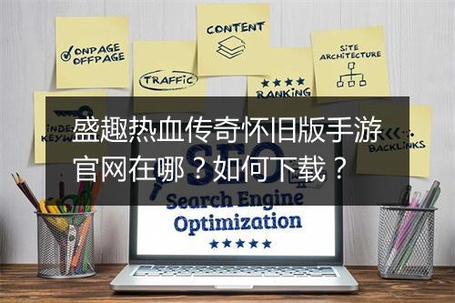 盛趣热血传奇怀旧版手游官网在哪？如何下载？