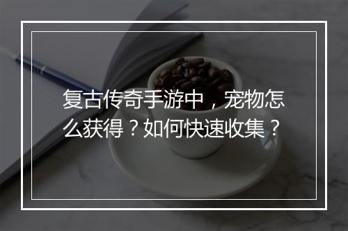 复古传奇手游中，宠物怎么获得？如何快速收集？