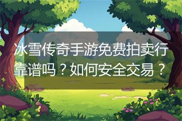 冰雪传奇手游免费拍卖行靠谱吗？如何安全交易？