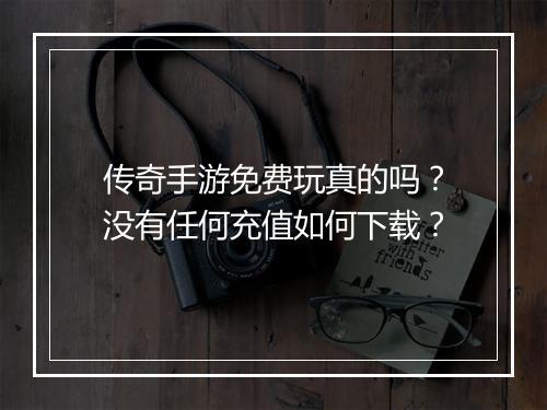 传奇手游免费玩真的吗？没有任何充值如何下载？