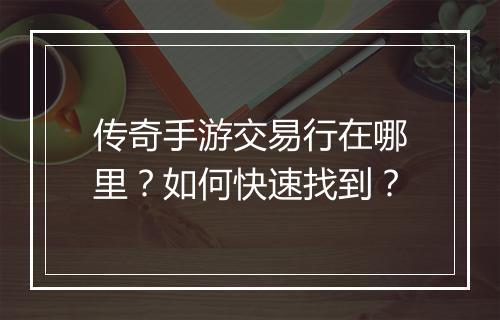 传奇手游交易行在哪里？如何快速找到？