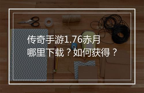 传奇手游1.76赤月哪里下载？如何获得？