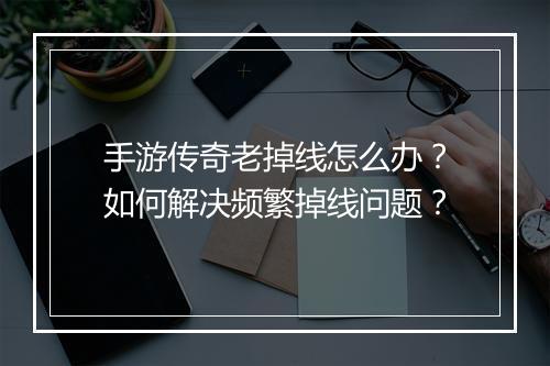 手游传奇老掉线怎么办？如何解决频繁掉线问题？