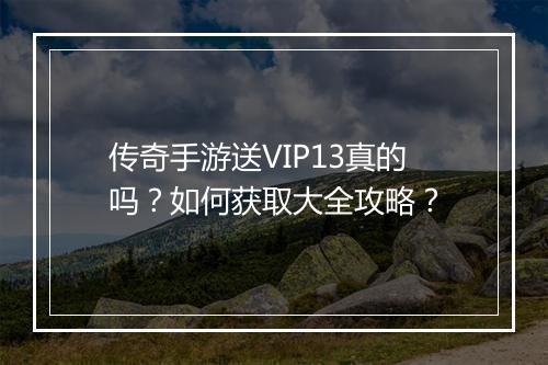 传奇手游送VIP13真的吗？如何获取大全攻略？