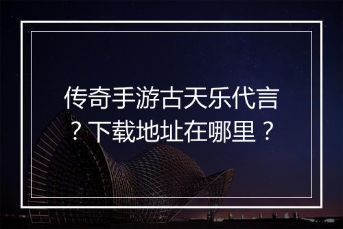 传奇手游古天乐代言？下载地址在哪里？