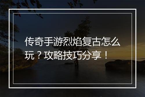 传奇手游烈焰复古怎么玩？攻略技巧分享！