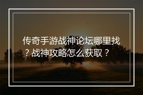传奇手游战神论坛哪里找？战神攻略怎么获取？