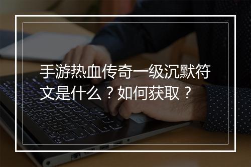 手游热血传奇一级沉默符文是什么？如何获取？