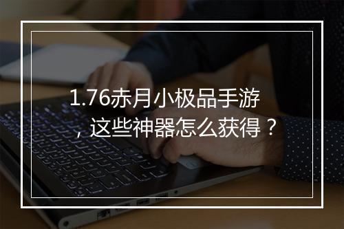 1.76赤月小极品手游，这些神器怎么获得？