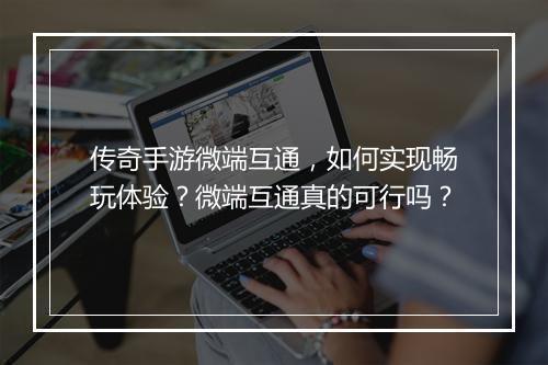 传奇手游微端互通，如何实现畅玩体验？微端互通真的可行吗？