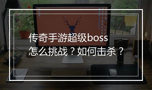 传奇手游超级boss怎么挑战？如何击杀？