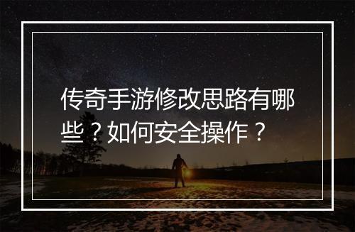 传奇手游修改思路有哪些？如何安全操作？